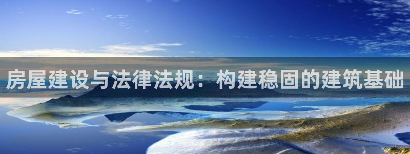 富联2娱乐首页网址：房屋建设与法律法规：构建稳固的建筑基础