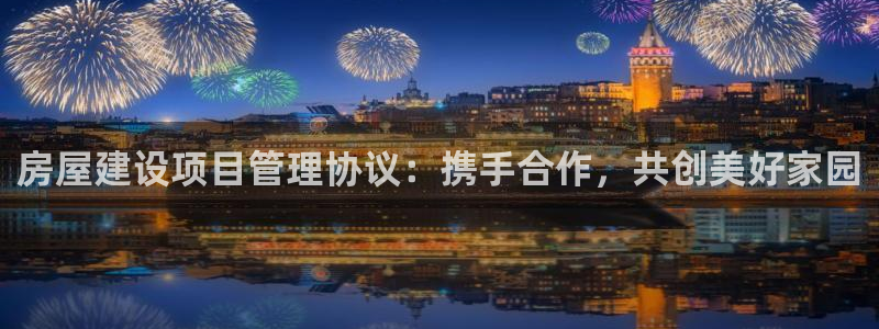 富联娱乐招商括判官333OO：房屋建设项目管理协议：携手合作，共创美好家园