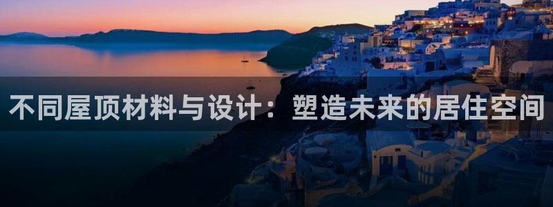 富联娱乐指究7276O：不同屋顶材料与设计：塑造未来的居住空间