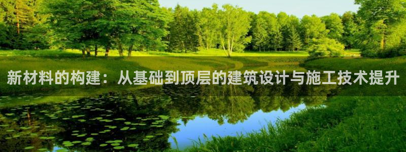 富联娱乐官方网站入口：新材料的构建：从基础到顶层的建筑设计与施工技术提升