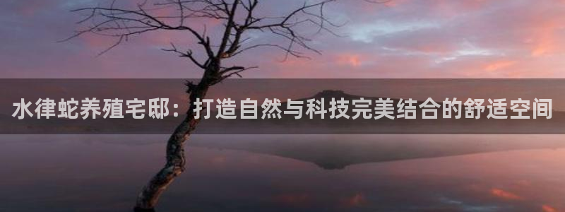 富联娱乐官网首页网址：水律蛇养殖宅邸：打造自然与科技完美结合的舒适空间