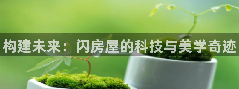 富联娱乐官网登录入口下载：构建未来：闪房屋的科技与美学奇迹