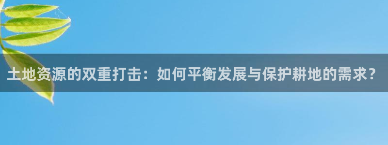 富联娱乐客户端官网：土地资源的双重打击：如何平衡发展与保护耕地的需求？