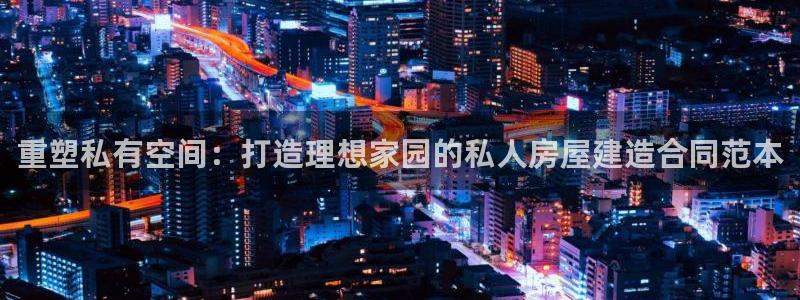 富联娱乐 找86555：重塑私有空间：打造理想家园的私人房屋建造合同范本