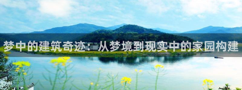 富联娱乐在线官网首页：梦中的建筑奇迹：从梦境到现实中的家园构建