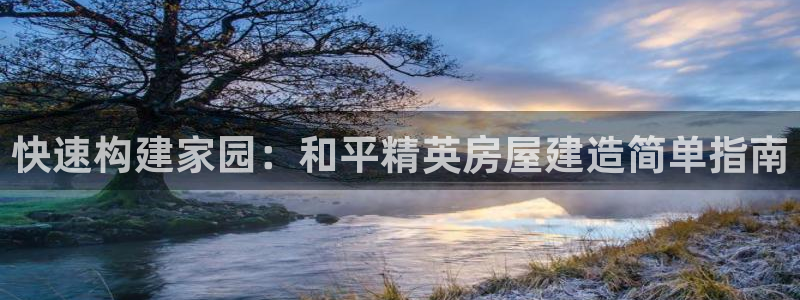 富联娱乐代理是谁做的呀：快速构建家园：和平精英房屋建造简单指南