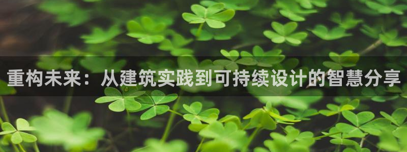 富联娱乐轻7O777：重构未来：从建筑实践到可持续设计的智慧分享