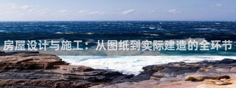 富联娱乐平台下载官网：房屋设计与施工：从图纸到实际建造的全环节