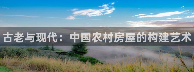 富联娱乐首页官网下载：古老与现代：中国农村房屋的构建艺术