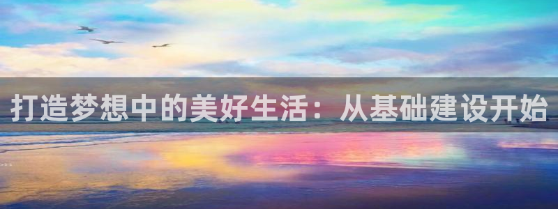 富联娱乐注册任判官333OO：打造梦想中的美好生活：从基础建设开始