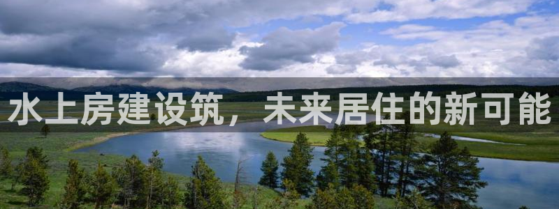 富联娱乐总代理电话：水上房建设筑，未来居住的新可能
