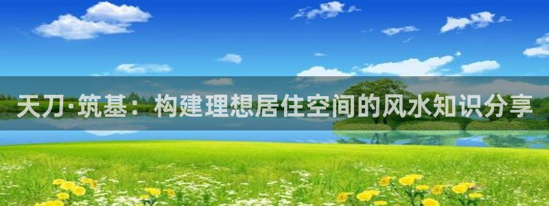 富联娱乐指究7276O：天刀·筑基：构建理想居住空间的风水知识分享