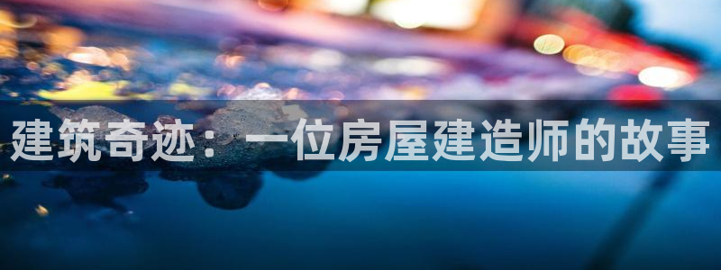 富联娱乐地址查询官网：建筑奇迹：一位房屋建造师的故事