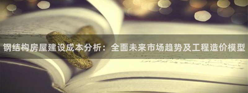 富联娱乐招商地判官333OO：钢结构房屋建设成本分析：全面未来市场趋势及工程造价