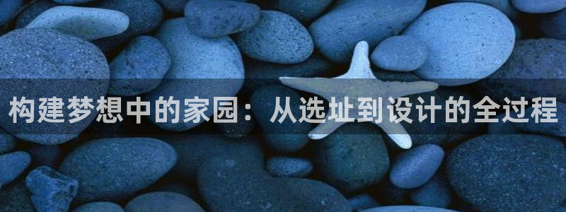富联娱乐最新消息新闻：构建梦想中的家园：从选址到设计的全过程