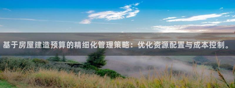富联娱乐最新消息视频：基于房屋建造预算的精细化管理策略：优化资源配置与成本控制。