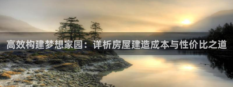 富联娱乐登陆：高效构建梦想家园：详析房屋建造成本与性价比之道