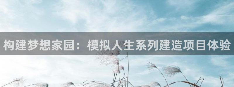 富联娱乐首页官网下载：构建梦想家园：模拟人生系列建造项目体验