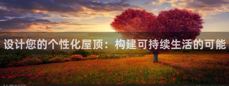 富联娱乐登录测试：设计您的个性化屋顶：构建可持续生活的可能