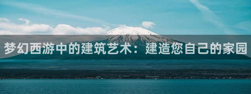 富联2娱乐贴吧官网首页：梦幻西游中的建筑艺术：建造您自己的家园