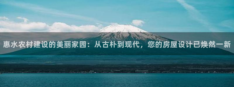 富联娱乐下载官网app：惠水农村建设的美丽家园：从古朴到现代，您的房屋设计已焕然一新
