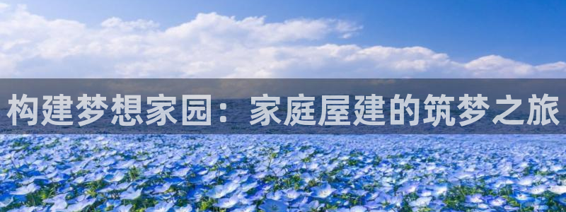 富联娱乐注册登录：构建梦想家园：家庭屋建的筑梦之旅