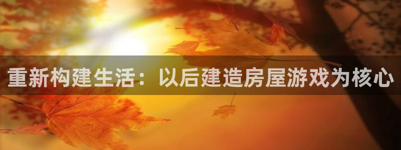 富联娱乐注册解判官333OO：重新构建生活：以后建造房屋游戏为核心